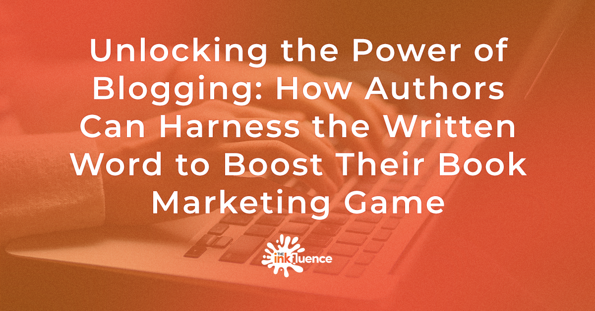 Unlocking the Power of Blogging for Authors - How Authors Can Harness the Written Word to Boost Their Book Marketing Game